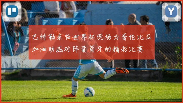 巴特勒亲临世界杯现场为哥伦比亚加油助威对阵葡萄牙的精彩比赛