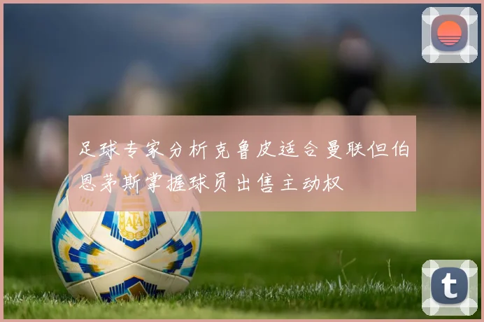 足球专家分析克鲁皮适合曼联但伯恩茅斯掌握球员出售主动权
