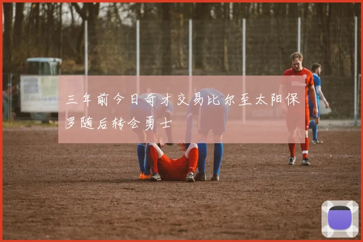 三年前今日奇才交易比尔至太阳保罗随后转会勇士