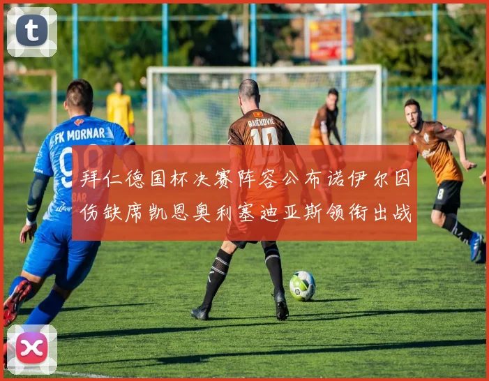 拜仁德国杯决赛阵容公布诺伊尔因伤缺席凯恩奥利塞迪亚斯领衔出战
