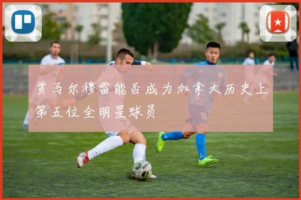 贾马尔穆雷能否成为加拿大历史上第五位全明星球员