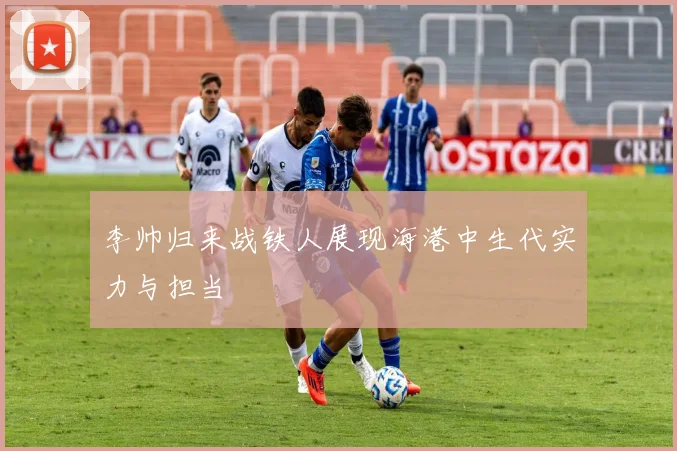 李帅归来战铁人展现海港中生代实力与担当