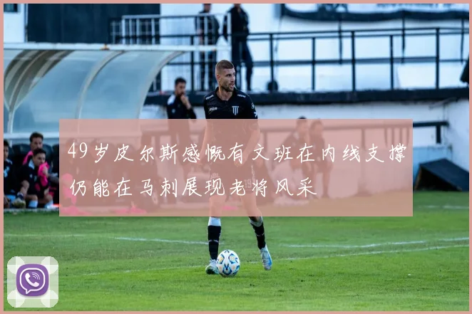 49岁皮尔斯感慨有文班在内线支撑仍能在马刺展现老将风采
