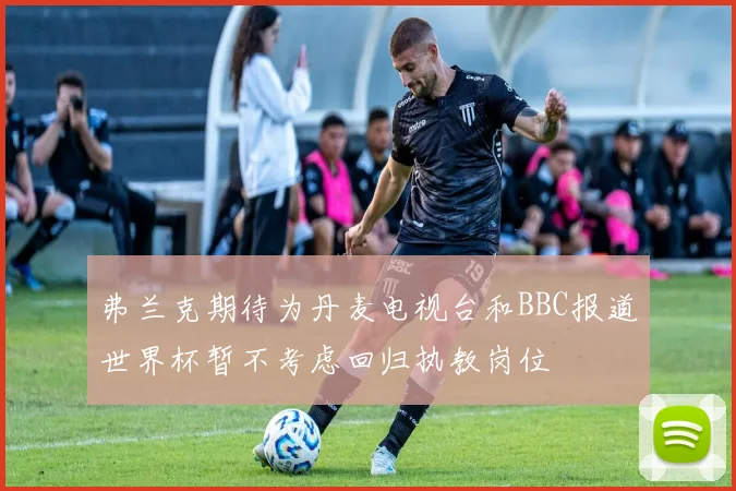 弗兰克期待为丹麦电视台和BBC报道世界杯暂不考虑回归执教岗位