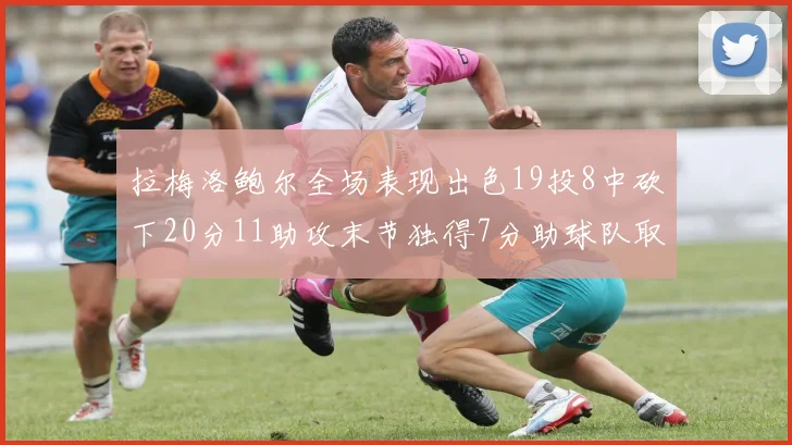拉梅洛鲍尔全场表现出色19投8中砍下20分11助攻末节独得7分助球队取胜
