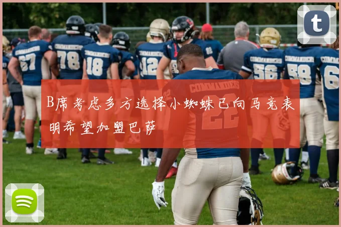 B席考虑多方选择小蜘蛛已向马竞表明希望加盟巴萨