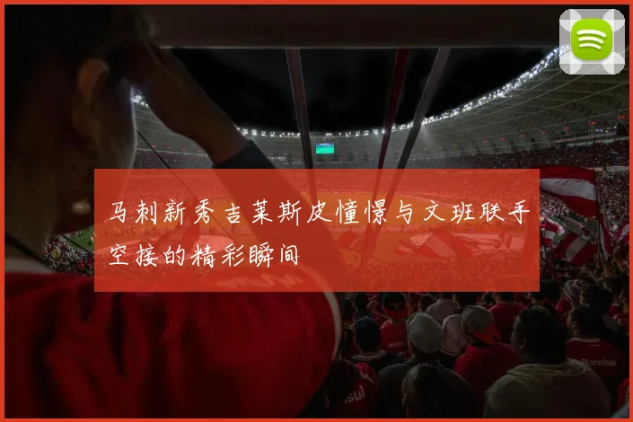 马刺新秀吉莱斯皮憧憬与文班联手空接的精彩瞬间