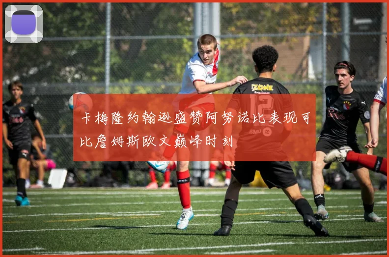 卡梅隆约翰逊盛赞阿努诺比表现可比詹姆斯欧文巅峰时刻