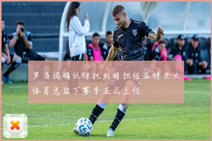 罗马诺确认琼托利将担任亚特兰大体育总监下赛季正式上任