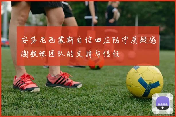 安芬尼西蒙斯自信回应防守质疑感谢教练团队的支持与信任