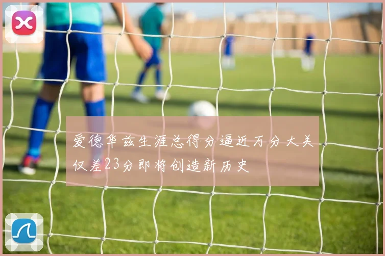 爱德华兹生涯总得分逼近万分大关仅差23分即将创造新历史
