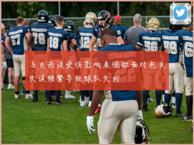 马克西谈受伤影响表现称面对包夹失误频繁导致球队失利