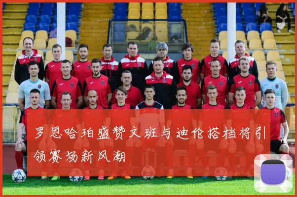 罗恩哈珀盛赞文班与迪伦搭档将引领赛场新风潮