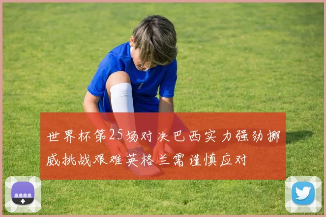 世界杯第25场对决巴西实力强劲挪威挑战艰难英格兰需谨慎应对